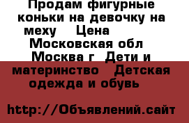 Продам фигурные коньки на девочку на меху. › Цена ­ 1 000 - Московская обл., Москва г. Дети и материнство » Детская одежда и обувь   